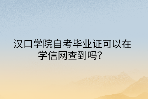 漢口學(xué)院自考畢業(yè)證可以在學(xué)信網(wǎng)查到嗎？