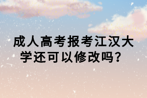 成人高考報考江漢大學還可以修改嗎？