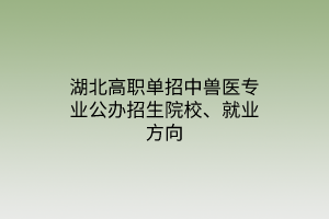 湖北高職單招中獸醫(yī)專業(yè)公辦招生院校、就業(yè)方向