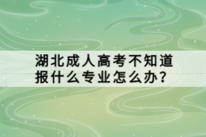 湖北成人高考不知道報什么專業(yè)怎么辦？