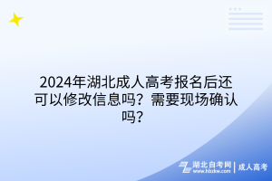 2024年湖北成人高考報名后還可以修改信息嗎？需要現(xiàn)場確認(rèn)嗎？