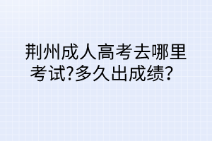 荊州成人高考去哪里考試?多久出成績(jī)？