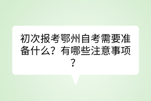 初次報(bào)考鄂州自考需要準(zhǔn)備什么？有哪些注意事項(xiàng)？