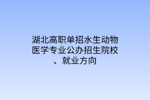 湖北高職單招水生動(dòng)物醫(yī)學(xué)專業(yè)公辦招生院校、就業(yè)方向