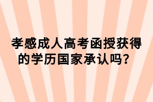 孝感成人高考函授獲得的學(xué)歷國家承認(rèn)嗎？