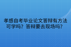 孝感自考畢業(yè)論文答辯有方法可學(xué)嗎？答辯要去現(xiàn)場嗎？