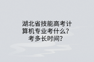 湖北省技能高考計(jì)算機(jī)專(zhuān)業(yè)考什么？考多長(zhǎng)時(shí)間？