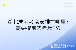 湖北成考考場安排在哪里？需要提前去考場嗎？