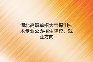 湖北高職單招大氣探測技術(shù)專業(yè)公辦招生院校、就業(yè)方向