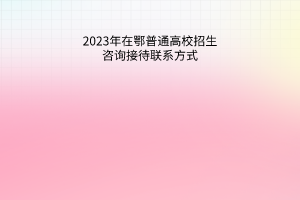 2023年在鄂普通高校招生咨詢接待聯系方式