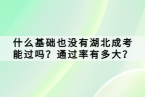 什么基礎(chǔ)也沒有湖北成考能過嗎？通過率有多大？