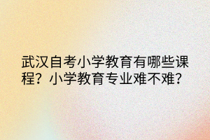 武漢自考小學教育有哪些課程？小學教育專業(yè)難不難？