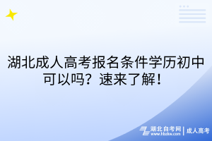 湖北成人高考報名條件學歷初中可以嗎？速來了解！