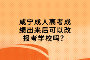咸寧成人高考成績出來后可以改報考學(xué)校嗎？
