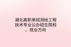 湖北高職單招測(cè)繪工程技術(shù)專業(yè)公辦招生院校、就業(yè)方向