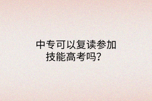 中專(zhuān)可以復(fù)讀參加技能高考嗎？