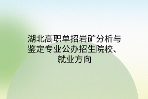 湖北高職單招巖礦分析與鑒定專業(yè)公辦招生院校、就業(yè)方向