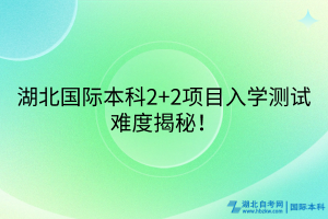 湖北國(guó)際本科2+2項(xiàng)目入學(xué)測(cè)試難度揭秘！