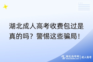 湖北成人高考收費包過是真的嗎？警惕這些騙局！