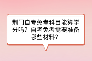 荊門自考免考科目能算學(xué)分嗎？自考免考需要準(zhǔn)備哪些材料？