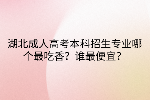 湖北成人高考本科招生專業(yè)哪個(gè)最吃香？誰最便宜？