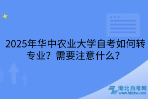 2025年華中農(nóng)業(yè)大學(xué)自考如何轉(zhuǎn)專業(yè)？需要注意什么？