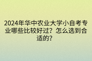 2024年華中農(nóng)業(yè)大學(xué)小自考專業(yè)哪些比較好過？怎么選到合適的？