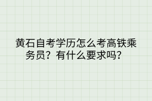 黃石自考學歷怎么考高鐵乘務員？有什么要求嗎？