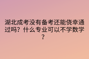 湖北成考沒有備考還能僥幸通過嗎？什么專業(yè)可以不學(xué)數(shù)學(xué)？