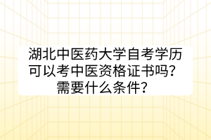 湖北中醫(yī)藥大學(xué)自考學(xué)歷可以考中醫(yī)資格證書嗎？需要什么條件？