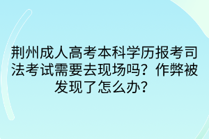 荊州成人高考本科學(xué)歷報(bào)考司法考試需要去現(xiàn)場(chǎng)嗎？作弊被發(fā)現(xiàn)了怎么辦？