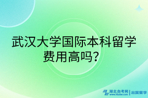 武漢大學(xué)國際本科留學(xué)費用高嗎？