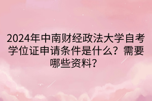 2024年中南財經(jīng)政法大學自考學位證申請條件是什么？需要哪些資料？