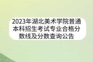 2023年湖北美術學院普通本科招生考試專業(yè)合格分數(shù)線及分數(shù)查詢公告