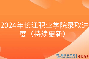2024年長江職業(yè)學院錄取進度（持續(xù)更新）
