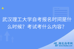 武漢理工大學(xué)自考報名時間是什么時候？考試考什么內(nèi)容？