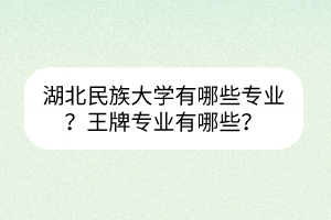 湖北民族大學有哪些專業(yè)？王牌專業(yè)有哪些？