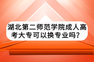湖北第二師范學院成人高考大?？梢該Q專業(yè)嗎？