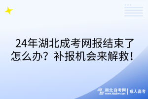 24年湖北成考網(wǎng)報(bào)結(jié)束了怎么辦？補(bǔ)報(bào)機(jī)會來解救！