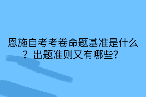 恩施自考考卷命題基準(zhǔn)是什么？出題準(zhǔn)則又有哪些？