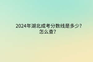2024年湖北成考分?jǐn)?shù)線是多少?怎么查？