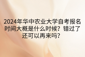 2024年華中農(nóng)業(yè)大學(xué)自考報(bào)名時(shí)間大概是什么時(shí)候？錯(cuò)過(guò)了還可以再來(lái)嗎？