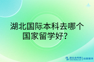 湖北國際本科去哪個國家留學(xué)好？