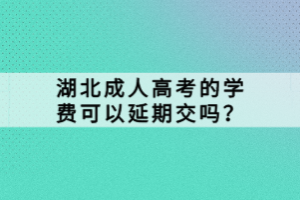 湖北成人高考的學費可以延期交嗎？
