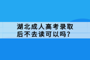 湖北成人高考錄取后不去讀可以嗎？
