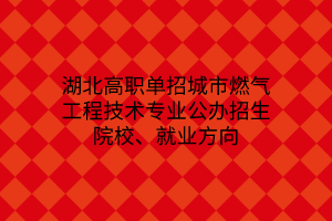 湖北高職單招城市燃?xì)夤こ碳夹g(shù)專業(yè)公辦招生院校、就業(yè)方向
