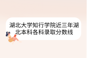 湖北大學(xué)知行學(xué)院近三年湖北本科各科錄取分數(shù)線