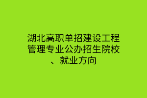 湖北高職單招建設(shè)工程管理專業(yè)公辦招生院校、就業(yè)方向