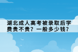 湖北成人高考被錄取后學費貴不貴？一般多少錢？