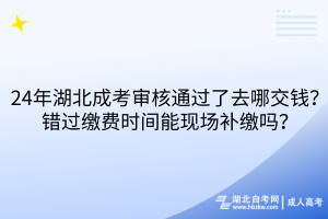24年湖北成考審核通過了去哪交錢？錯過繳費(fèi)時間能現(xiàn)場補(bǔ)繳嗎？